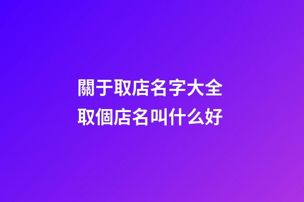 關于取店名字大全 取個店名叫什么好-第1張-店鋪起名-玄機派